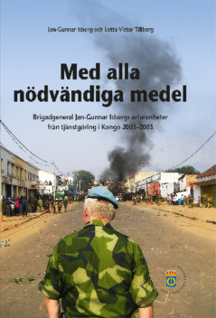 Med alla nödvändiga medel : brigadgeneral Jan-Gunnar Isbergs erfarenheter från tjänstgöring i Kongo 2003-2005